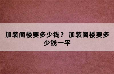 加装阁楼要多少钱？ 加装阁楼要多少钱一平